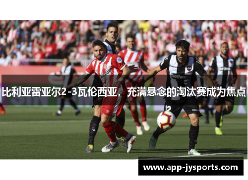比利亚雷亚尔2-3瓦伦西亚，充满悬念的淘汰赛成为焦点