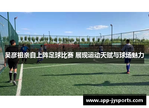 吴彦祖亲自上阵足球比赛 展现运动天赋与球场魅力