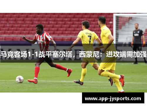 马竞客场1-1战平塞尔塔，西蒙尼：进攻端需加强