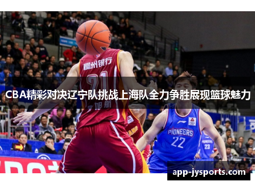 CBA精彩对决辽宁队挑战上海队全力争胜展现篮球魅力