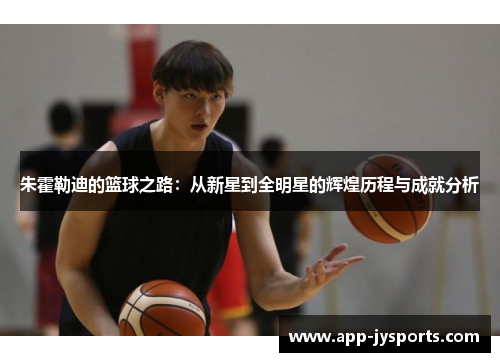 朱霍勒迪的篮球之路：从新星到全明星的辉煌历程与成就分析