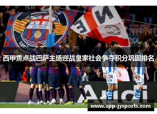 西甲焦点战巴萨主场迎战皇家社会争夺积分巩固排名