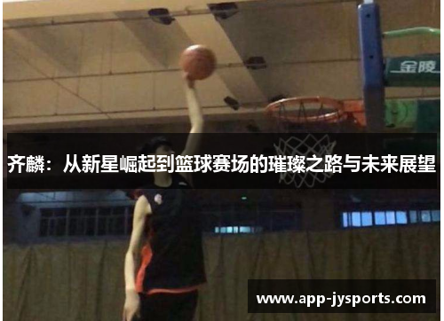 齐麟：从新星崛起到篮球赛场的璀璨之路与未来展望